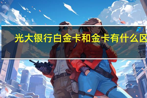 光大银行白金卡和金卡有什么区别（光大银行的小Q卡蓝色星空是什么级别的信用卡）