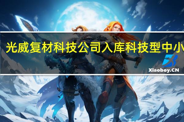 光威复材科技公司入库科技型中小企业