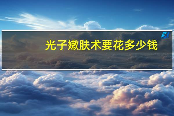 光子嫩肤术要花多少钱？光子嫩肤大概需要多少钱