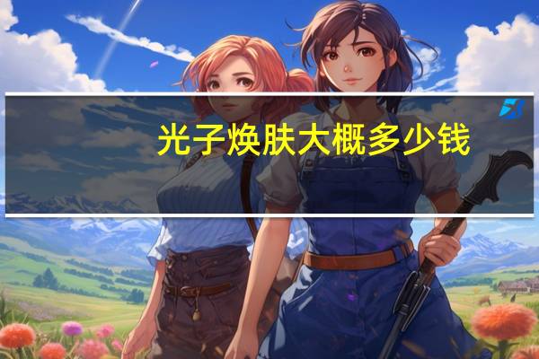 光子焕肤大概多少钱？做光子嫩肤大概价格是多少