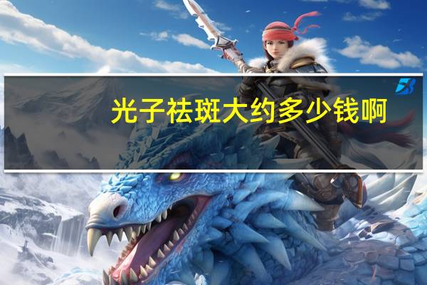 光子祛斑大约多少钱啊(做光子祛斑做一次多少钱)