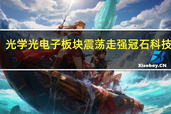 光学光电子板块震荡走强 冠石科技涨停