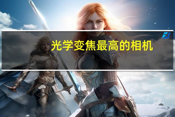 光学变焦最高的相机（光学变焦）