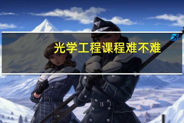 光学工程课程难不难，都有哪些学习的技巧呢