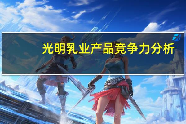 光明乳业产品竞争力分析（光明乳业产品）