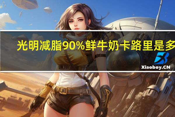 光明 减脂90%鲜牛奶卡路里是多少