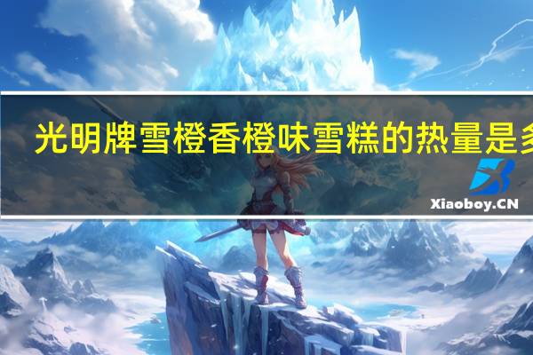 光明牌雪橙香橙味雪糕的热量是多少