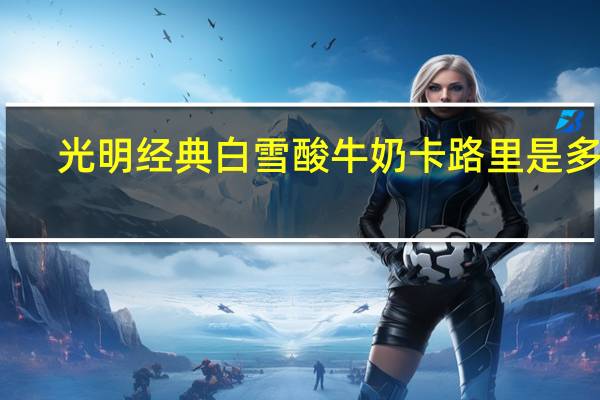 光明 经典白雪酸牛奶卡路里是多少