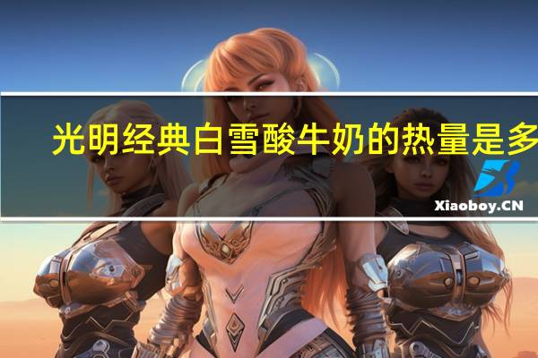 光明 经典白雪酸牛奶的热量是多少