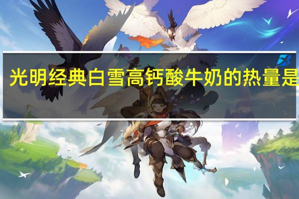 光明 经典白雪高钙酸牛奶的热量是多少