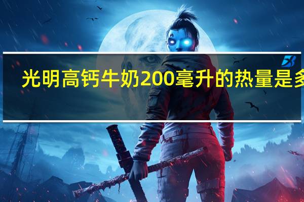 光明 高钙牛奶200毫升的热量是多少