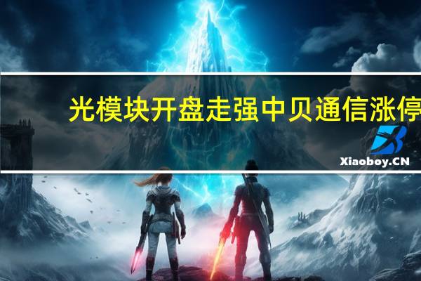 光模块开盘走强 中贝通信涨停