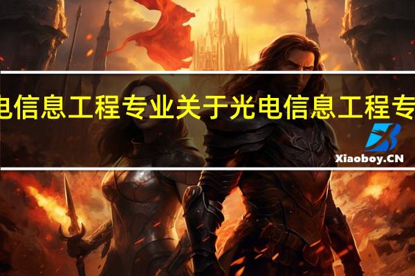光电信息工程专业 关于光电信息工程专业的介绍