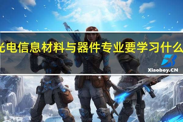 光电信息材料与器件专业要学习什么内容呢