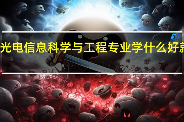 光电信息科学与工程专业学什么 好就业吗