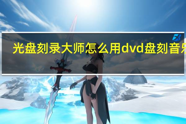 光盘刻录大师怎么用dvd盘刻音乐盘（光盘刻录大师怎么用）