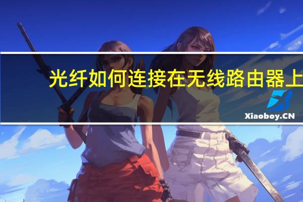 光纤如何连接在无线路由器上（光纤怎么连接无线路由器）