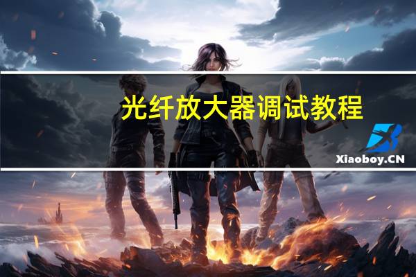光纤放大器调试教程（光纤放大器的作用）