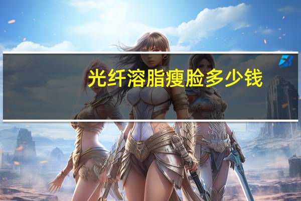 光纤溶脂瘦脸多少钱(面部吸脂一个部位多少钱,光纤溶脂呢)