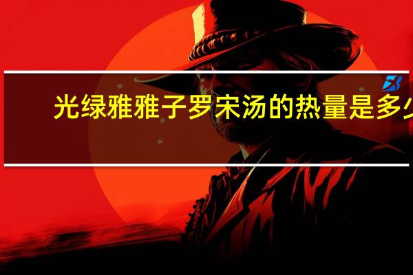 光绿雅 雅子罗宋汤的热量是多少
