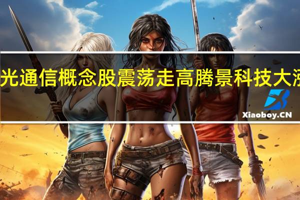 光通信概念股震蕩走高騰景科技大漲16%