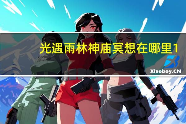 光遇雨林神庙冥想在哪里1.4 光遇1.4雨林神庙冥想任务攻略