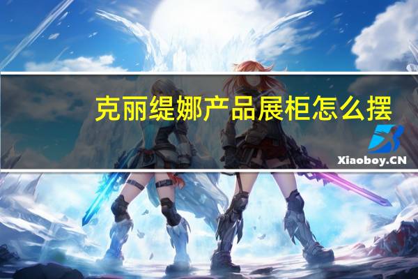 克丽缇娜产品展柜怎么摆（克丽缇娜产品怎么样）