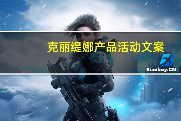 克丽缇娜产品活动文案（克丽缇娜产品安全吗）