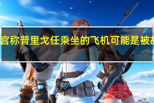克宫称普里戈任乘坐的飞机可能是被故意击落