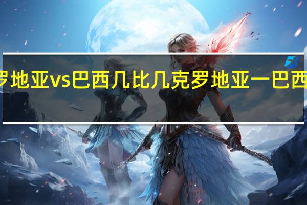 克罗地亚vs巴西几比几 克罗地亚一巴西比分预测