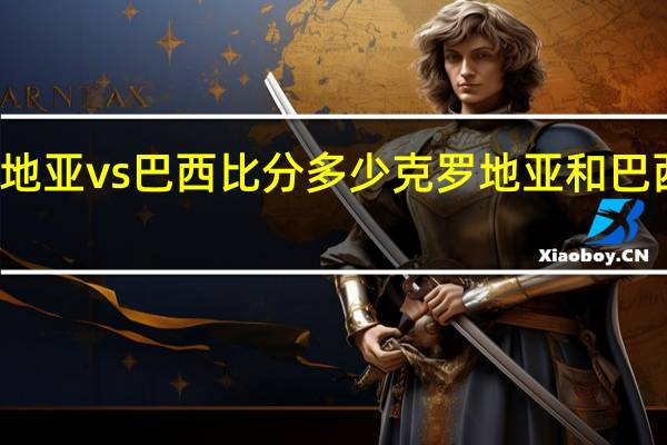 克罗地亚vs巴西比分多少 克罗地亚和巴西比分预测