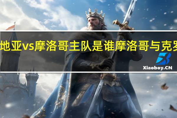 克罗地亚vs摩洛哥主队是谁 摩洛哥与克罗地亚比分