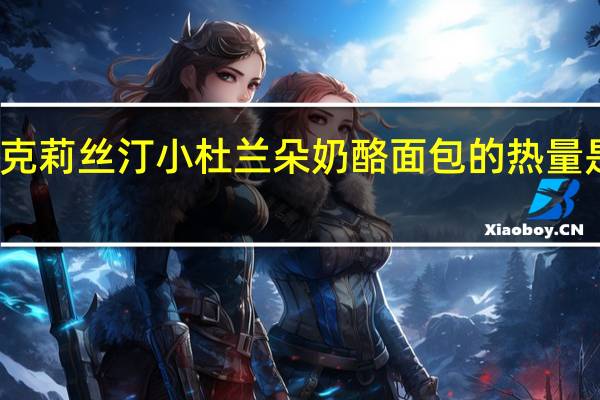 克莉丝汀 小杜兰朵奶酪面包的热量是多少