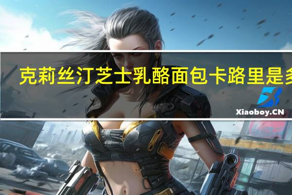 克莉丝汀 芝士乳酪面包卡路里是多少