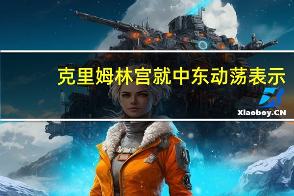 克里姆林宫就中东动荡表示：俄罗斯将与冲突各方保持联系