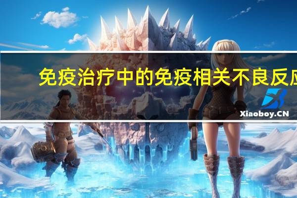 免疫治疗中的免疫相关不良反应：重要特征解析