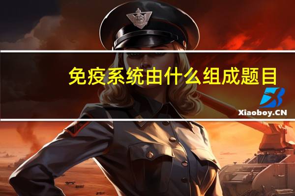 免疫系统由什么组成题目（免疫系统由什么组成）