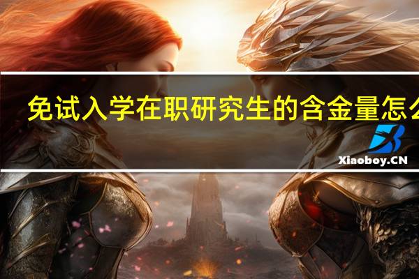 免试入学在职研究生的含金量怎么样