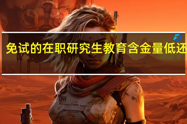 免试的在职研究生教育含金量低还是高