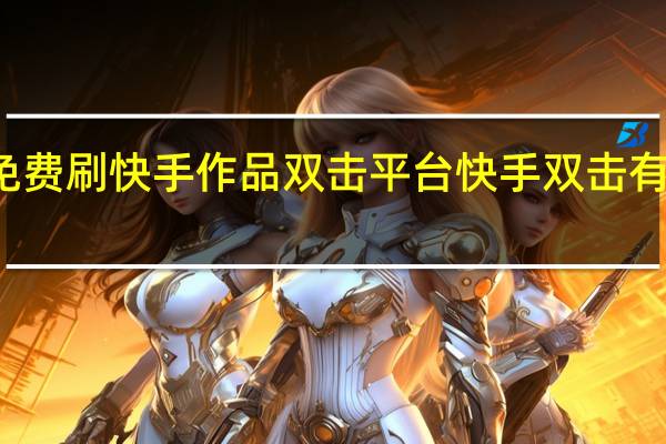 免费刷快手作品双击平台 快手双击有什么用(如何免费刷快手的双击)