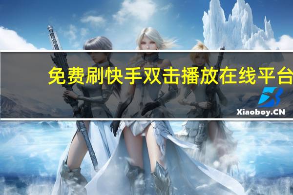 免费刷快手双击播放在线平台 - 在快手怎么创小号