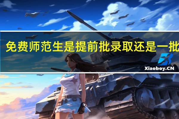 免费师范生是提前批录取还是一批录取