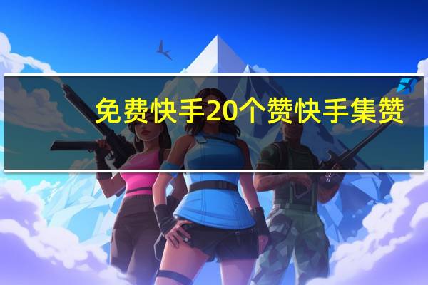 免费快手20个赞 快手集赞