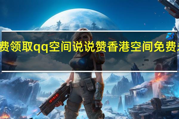 免费领取qq空间说说赞 香港空间免费永久使用(免费获得qq空间说说赞)