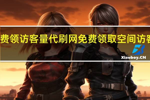 免费领访客量代刷网 免费领取空间访客量网站(qq空间访客量代刷网)