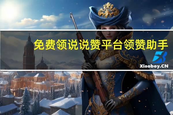 免费领说说赞平台 领赞助手(免费领说说赞软件)