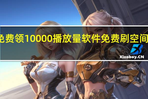 免费领10000播放量软件免费刷空间访客赞(免费刷空间访客量软件安卓)