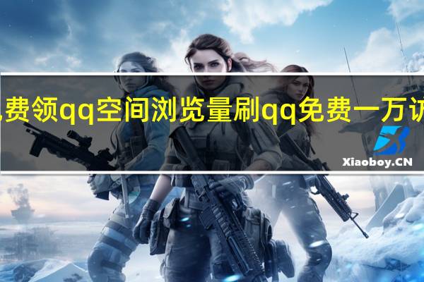 免费领qq空间浏览量刷 qq免费一万访客软件(免费刷一万qq空间访客量网站)