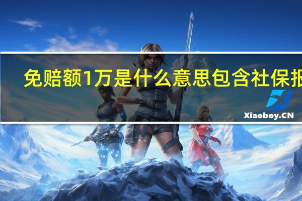 免赔额1万是什么意思包含社保报销（免赔额1万是什么意思）