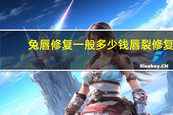 兔唇修复一般多少钱 唇裂修复能维持多久